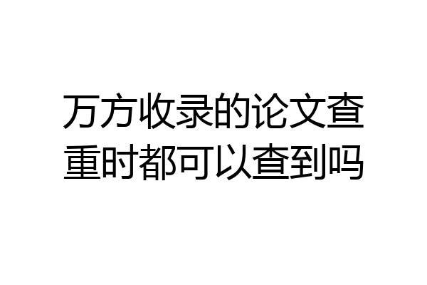 万方收录的论文查重时都可以查到吗