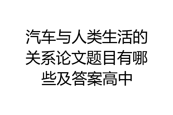 汽车与人类生活的关系论文题目有哪些及答案高中