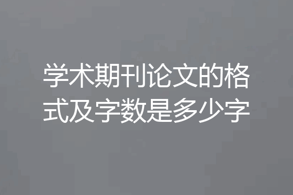 学术期刊论文的格式及字数是多少字