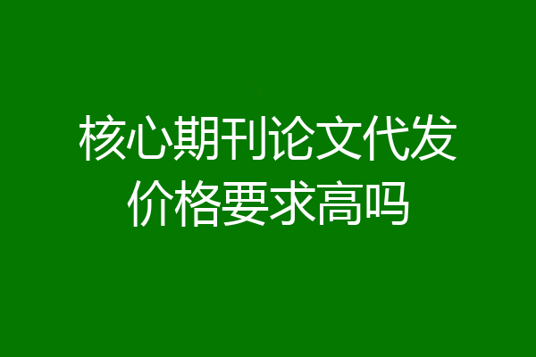 核心期刊论文代发价格要求高吗