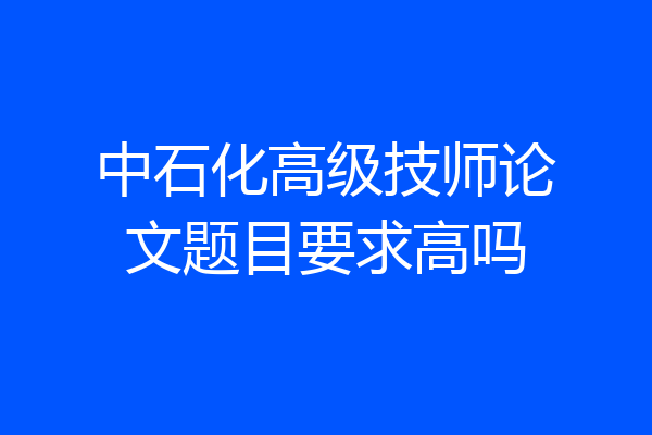 中石化高级技师论文题目要求高吗