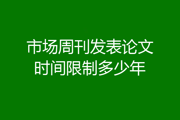 市场周刊发表论文时间限制多少年