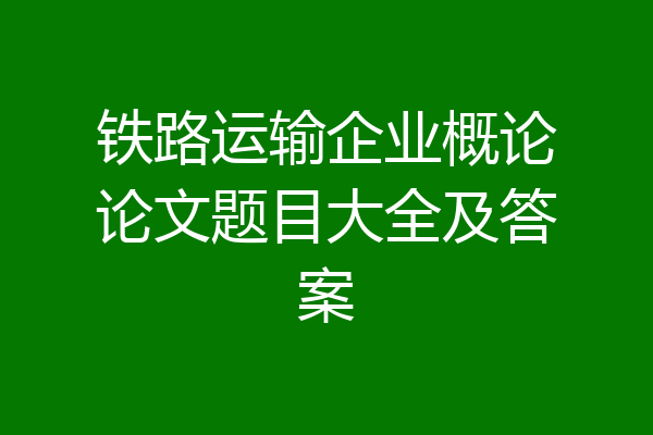 铁路运输企业概论论文题目大全及答案