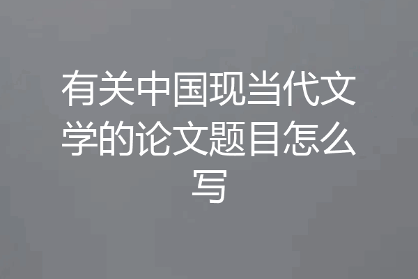 有关中国现当代文学的论文题目怎么写