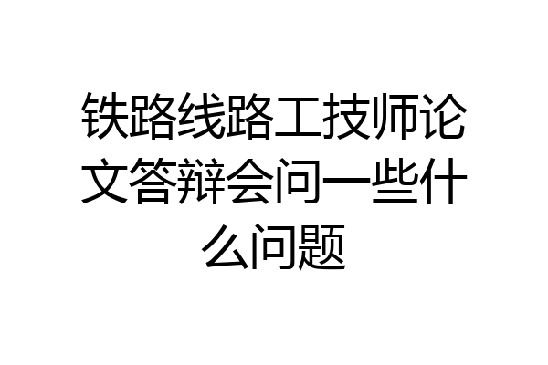 铁路线路工技师论文答辩会问一些什么问题
