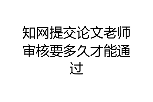 知网提交论文老师审核要多久才能通过