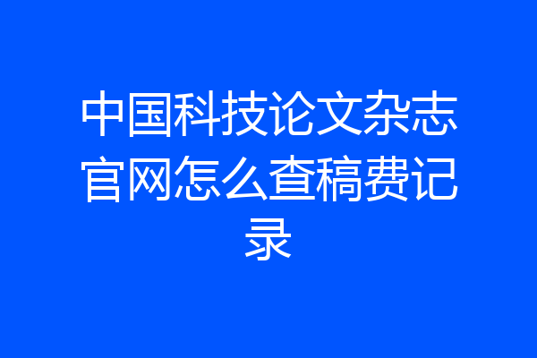 中国科技论文杂志官网怎么查稿费记录