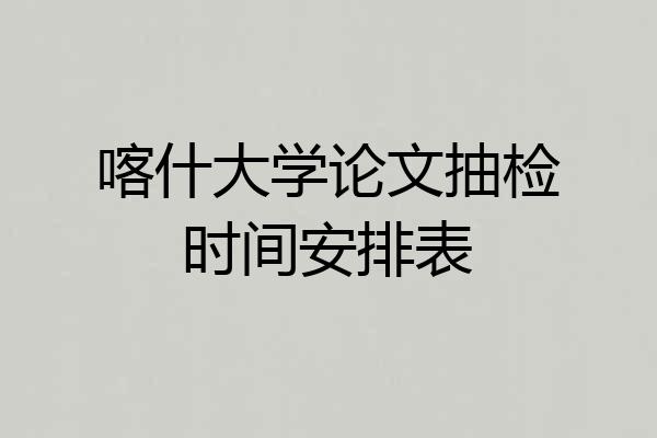喀什大学论文抽检时间安排表