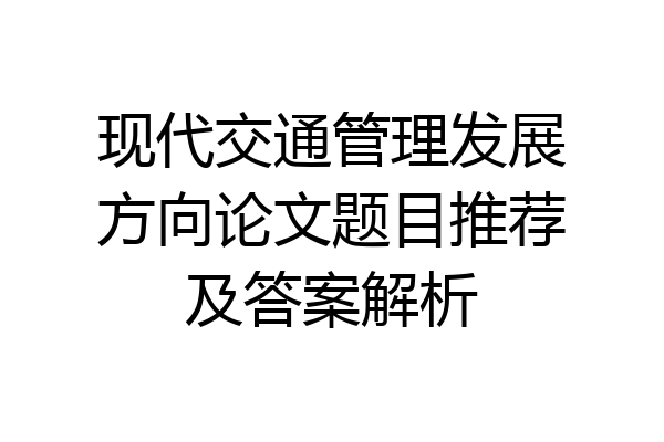 现代交通管理发展方向论文题目推荐及答案解析
