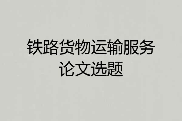 铁路货物运输服务论文选题