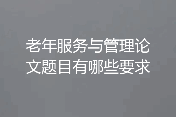 老年服务与管理论文题目有哪些要求