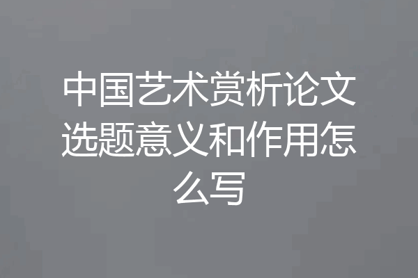 中国艺术赏析论文选题意义和作用怎么写