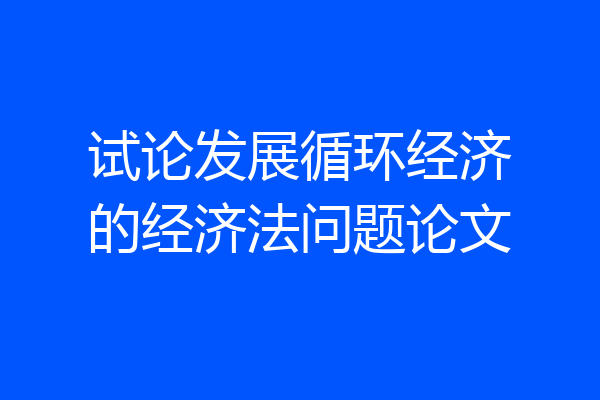 试论发展循环经济的经济法问题论文