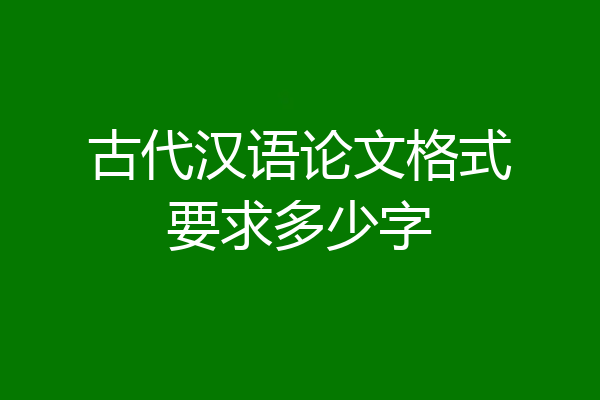 古代汉语论文格式要求多少字