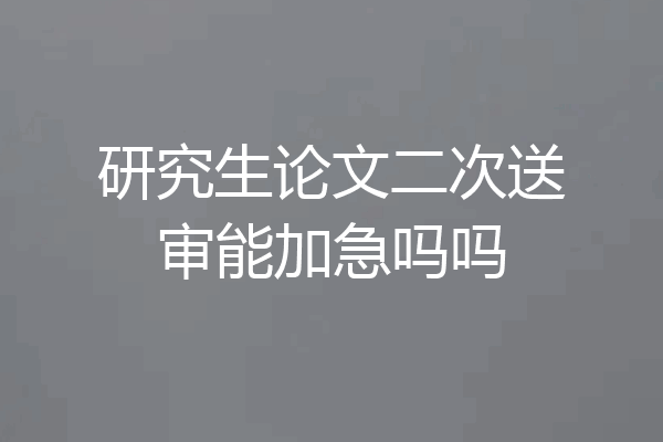研究生论文二次送审能加急吗吗
