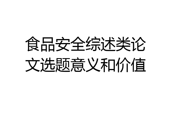 食品安全综述类论文选题意义和价值