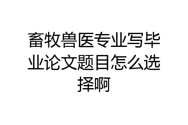 畜牧兽医专业写毕业论文题目怎么选择啊