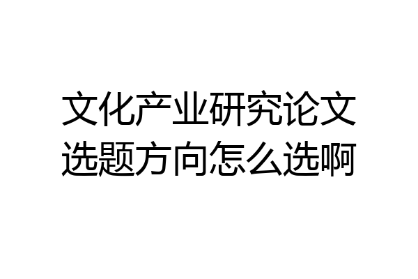 文化产业研究论文选题方向怎么选啊