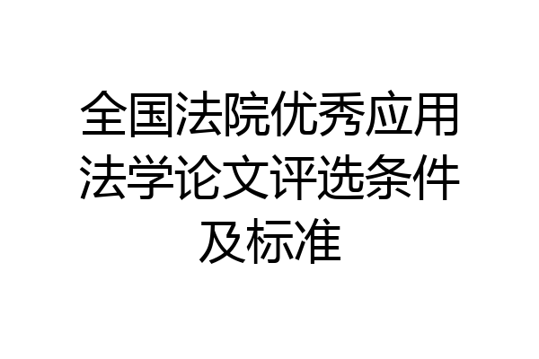 全国法院优秀应用法学论文评选条件及标准