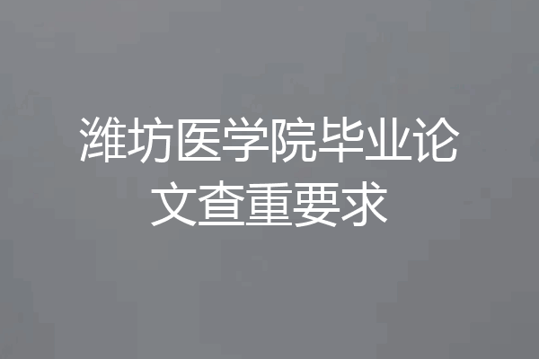 潍坊医学院毕业论文查重要求