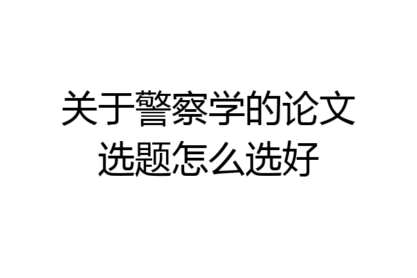 关于警察学的论文选题怎么选好