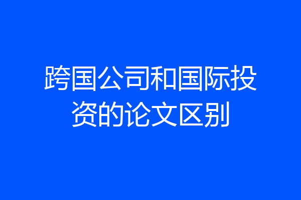 跨国公司和国际投资的论文区别