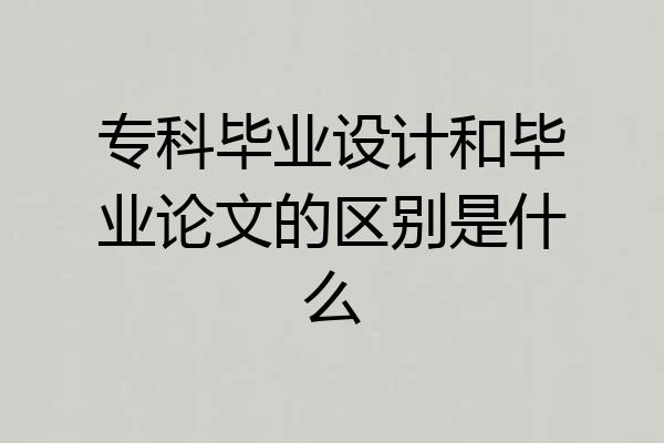 专科毕业设计和毕业论文的区别是什么