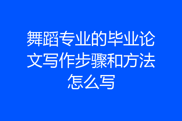 舞蹈专业的毕业论文写作步骤和方法怎么写