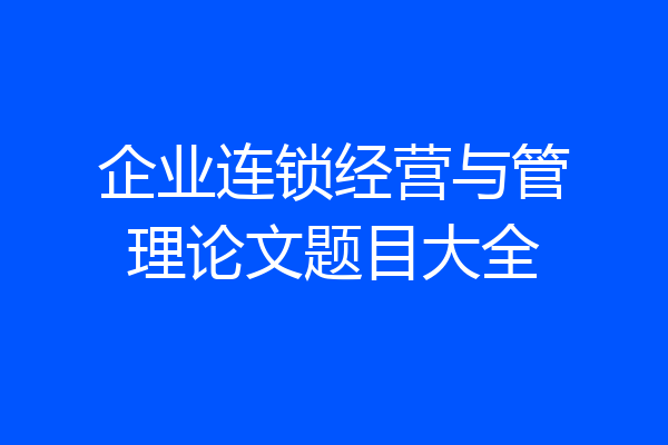 企业连锁经营与管理论文题目大全