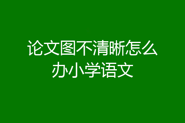 论文图不清晰怎么办小学语文