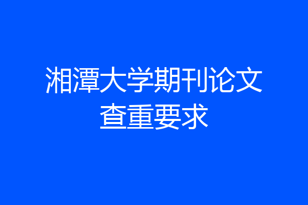 湘潭大学期刊论文查重要求