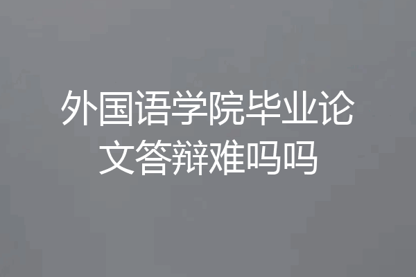 外国语学院毕业论文答辩难吗吗