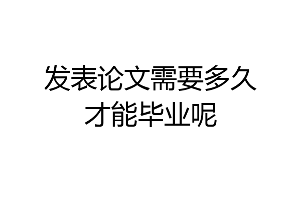 发表论文需要多久才能毕业呢
