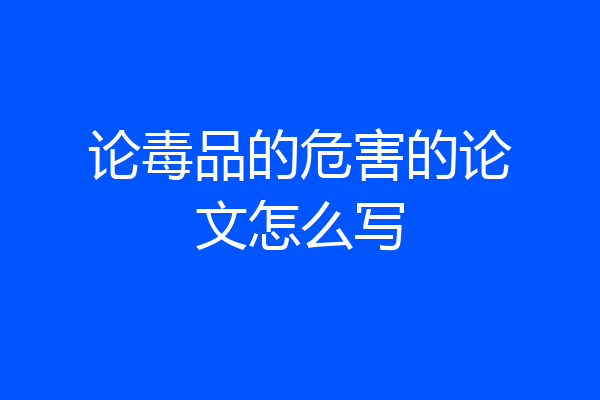 论毒品的危害的论文怎么写