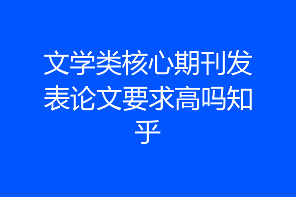 文学类核心期刊发表论文要求高吗知乎