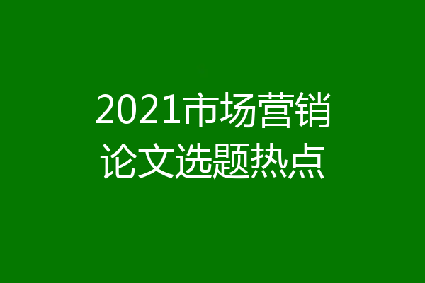 2021市场营销论文选题热点