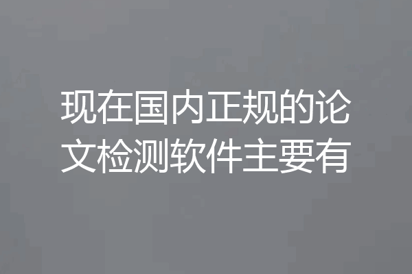 现在国内正规的论文检测软件主要有