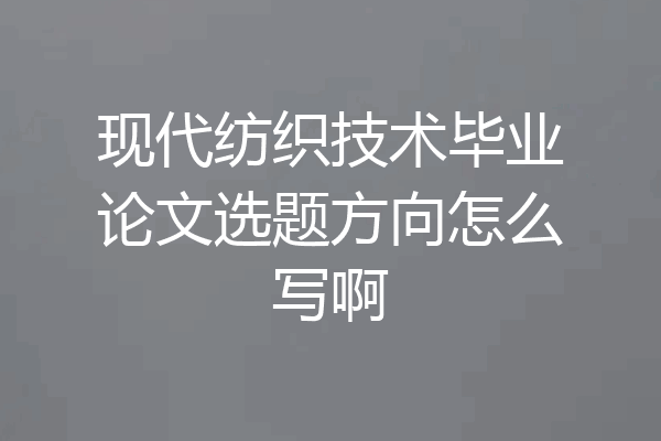 现代纺织技术毕业论文选题方向怎么写啊