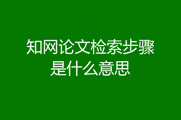 知网论文检索步骤是什么意思