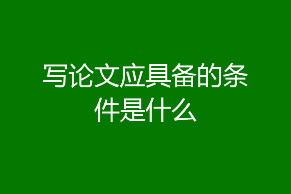 写论文应具备的条件是什么