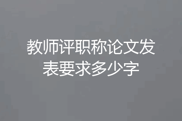 教师评职称论文发表要求多少字