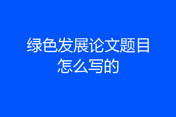 绿色发展论文题目怎么写的
