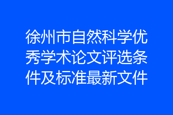 徐州市自然科学优秀学术论文评选条件及标准最新文件