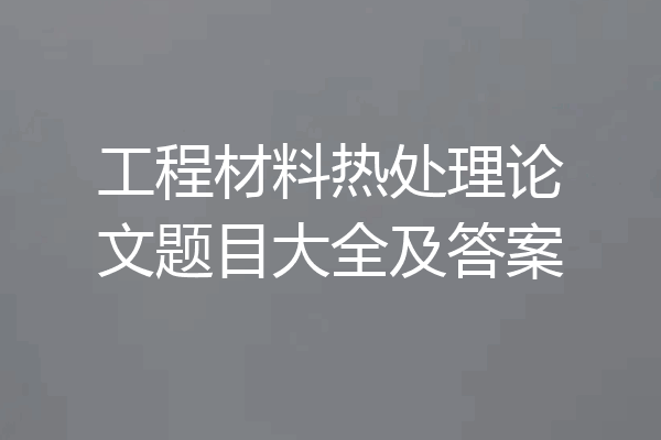 工程材料热处理论文题目大全及答案