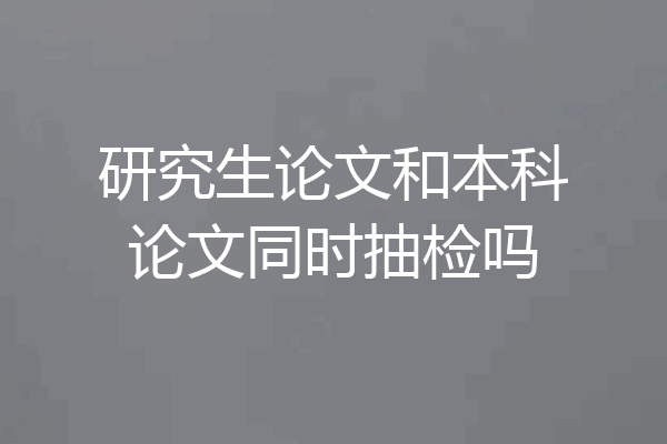 研究生论文和本科论文同时抽检吗