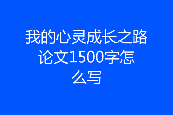 我的心灵成长之路论文1500字怎么写
