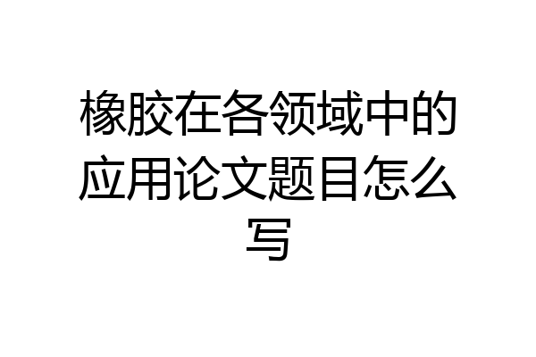 橡胶在各领域中的应用论文题目怎么写