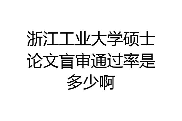 浙江工业大学硕士论文盲审通过率是多少啊