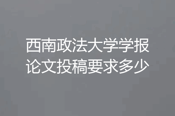 西南政法大学学报论文投稿要求多少