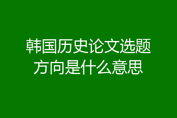 韩国历史论文选题方向是什么意思